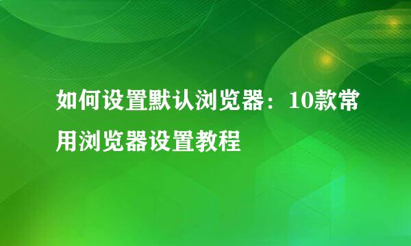 如何设置默认浏览器：10款常用浏览器设置教程