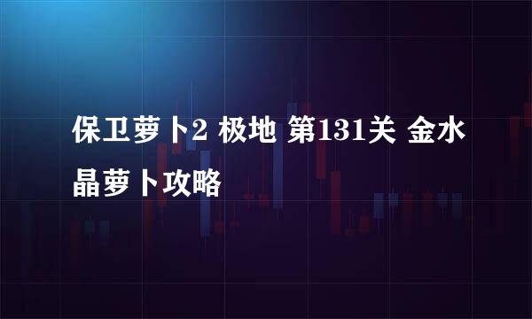 保卫萝卜2 极地 第131关 金水晶萝卜攻略