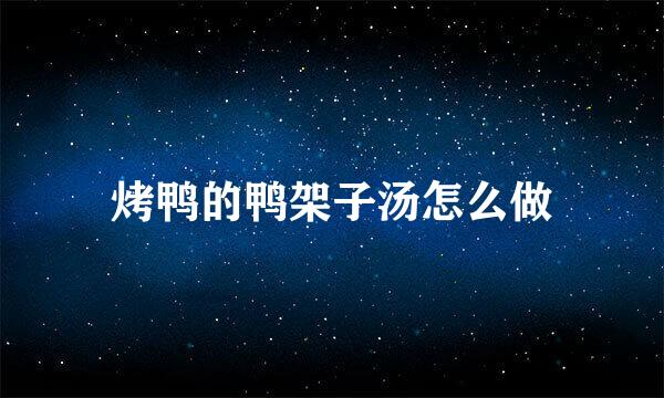 烤鸭的鸭架子汤怎么做