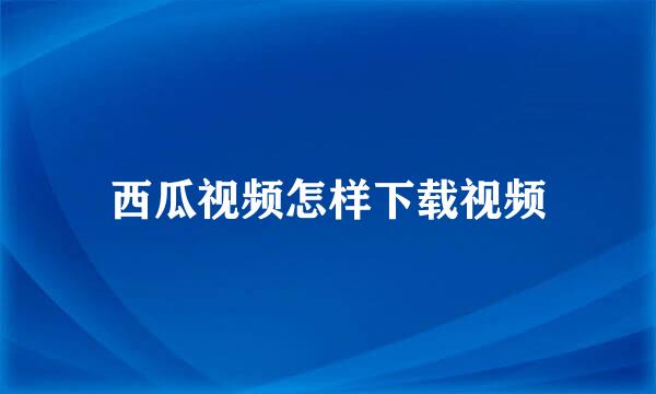 西瓜视频怎样下载视频