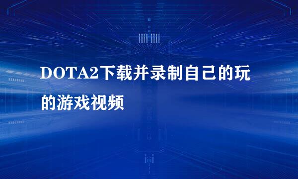 DOTA2下载并录制自己的玩的游戏视频