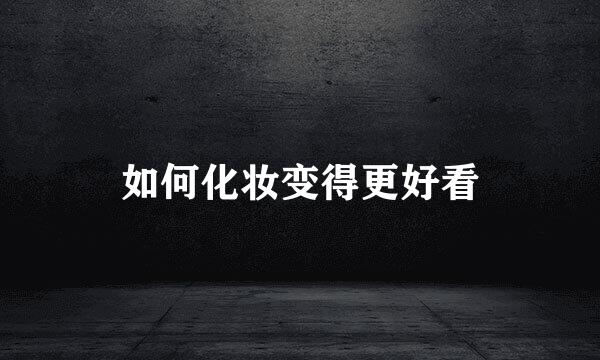 如何化妆变得更好看