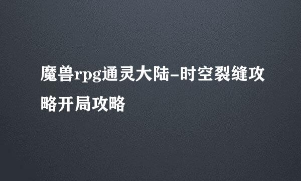 魔兽rpg通灵大陆-时空裂缝攻略开局攻略