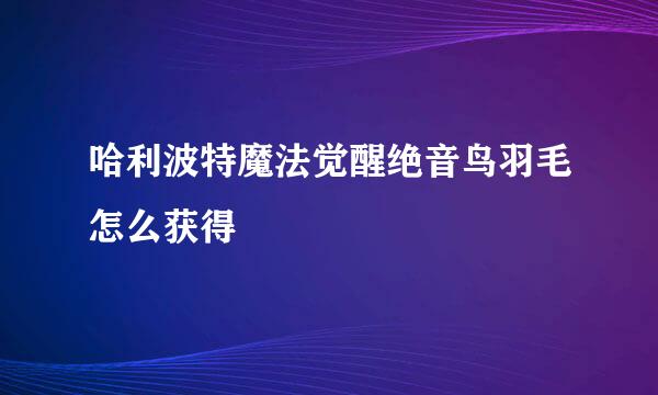 哈利波特魔法觉醒绝音鸟羽毛怎么获得