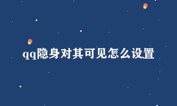 qq隐身对其可见怎么设置