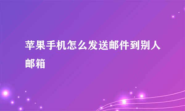 苹果手机怎么发送邮件到别人邮箱