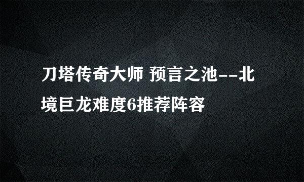 刀塔传奇大师 预言之池--北境巨龙难度6推荐阵容