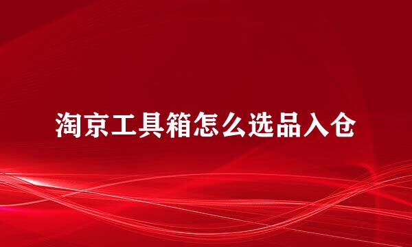淘京工具箱怎么选品入仓