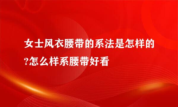 女士风衣腰带的系法是怎样的?怎么样系腰带好看