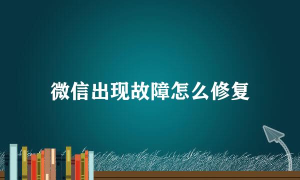 微信出现故障怎么修复