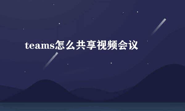 teams怎么共享视频会议