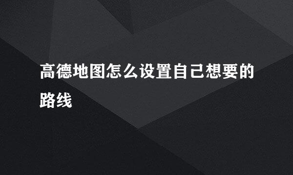 高德地图怎么设置自己想要的路线