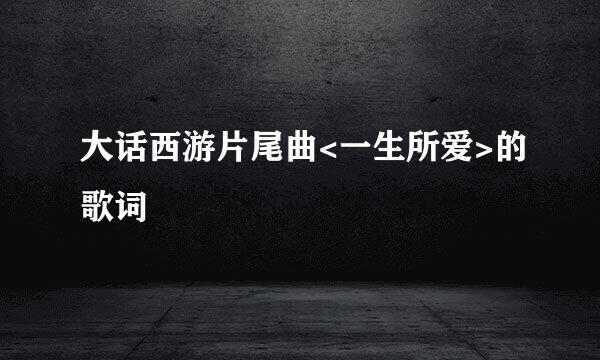 大话西游片尾曲<一生所爱>的歌词