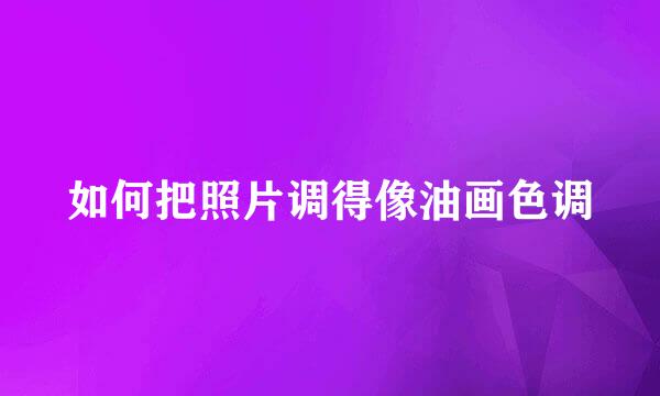 如何把照片调得像油画色调
