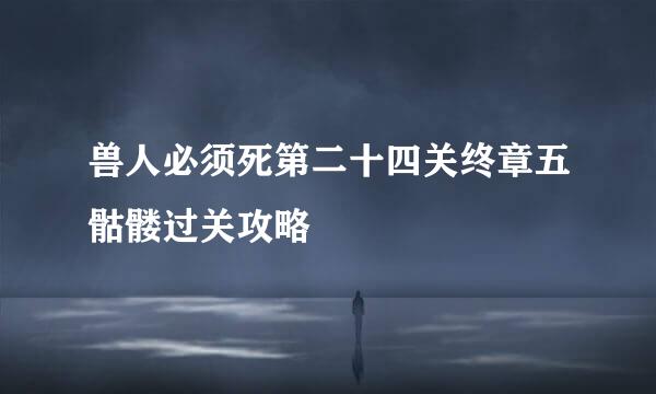 兽人必须死第二十四关终章五骷髅过关攻略