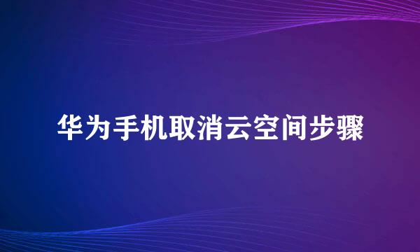 华为手机取消云空间步骤