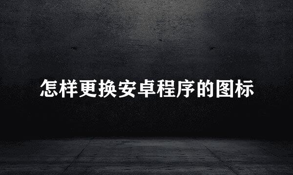 怎样更换安卓程序的图标