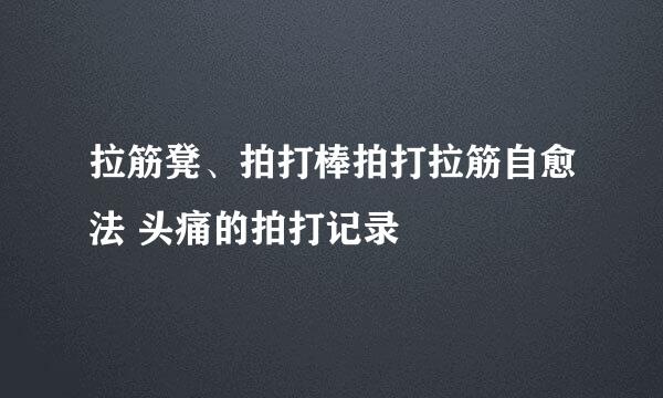 拉筋凳、拍打棒拍打拉筋自愈法 头痛的拍打记录