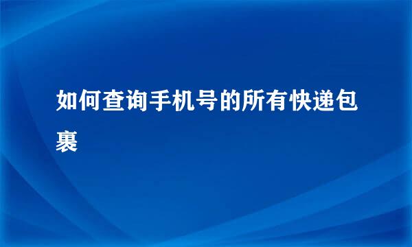如何查询手机号的所有快递包裹