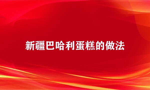 新疆巴哈利蛋糕的做法