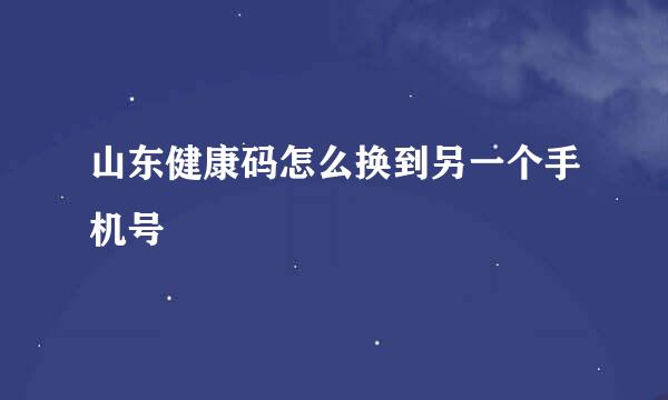 山东健康码怎么换到另一个手机号