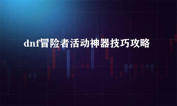 dnf冒险者活动神器技巧攻略