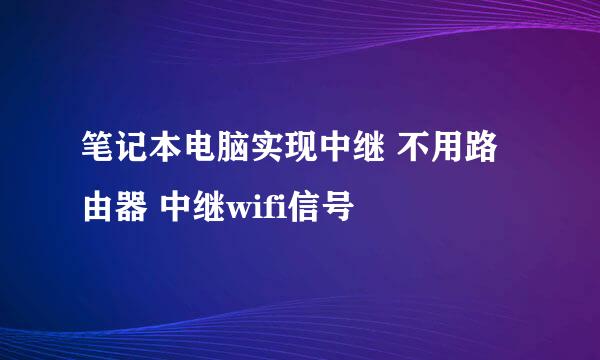 笔记本电脑实现中继 不用路由器 中继wifi信号