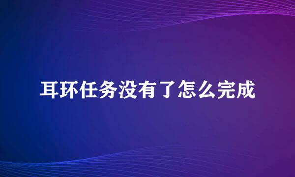 耳环任务没有了怎么完成