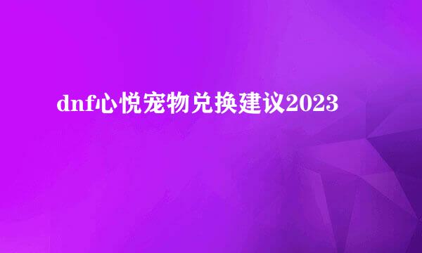dnf心悦宠物兑换建议2023