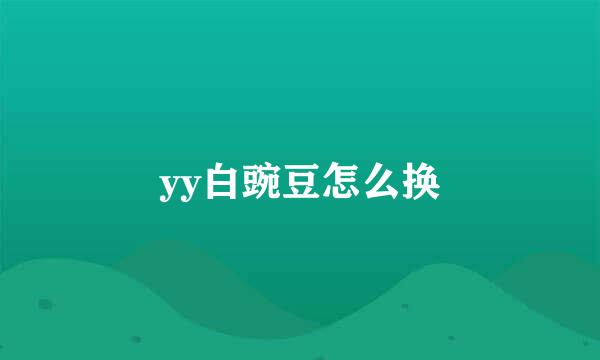 yy白豌豆怎么换