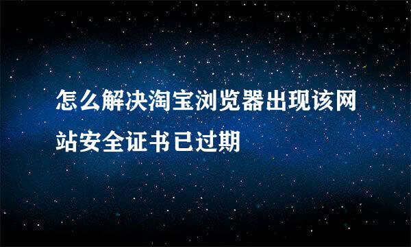 怎么解决淘宝浏览器出现该网站安全证书已过期