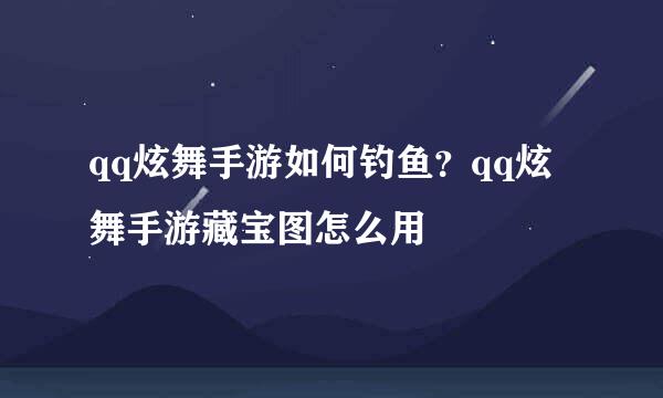 qq炫舞手游如何钓鱼？qq炫舞手游藏宝图怎么用