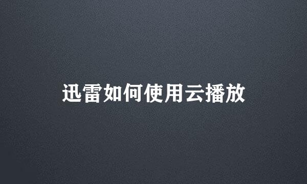 迅雷如何使用云播放