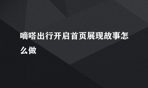 嘀嗒出行开启首页展现故事怎么做