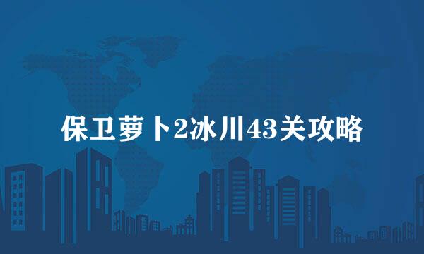 保卫萝卜2冰川43关攻略