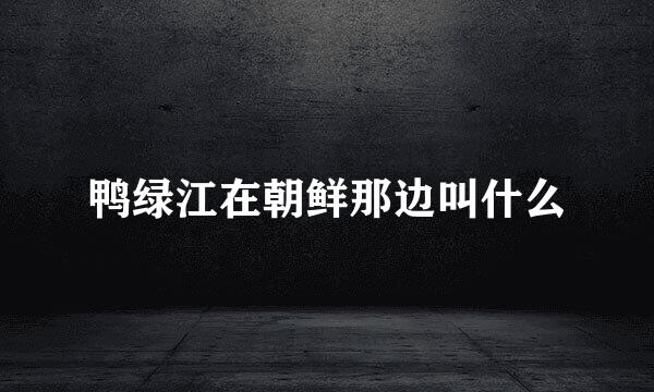 鸭绿江在朝鲜那边叫什么