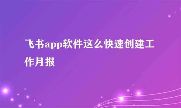 飞书app软件这么快速创建工作月报