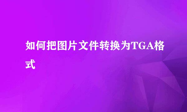 如何把图片文件转换为TGA格式