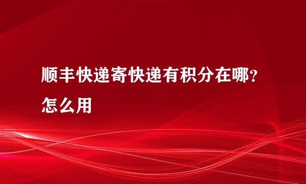顺丰快递寄快递有积分在哪？怎么用