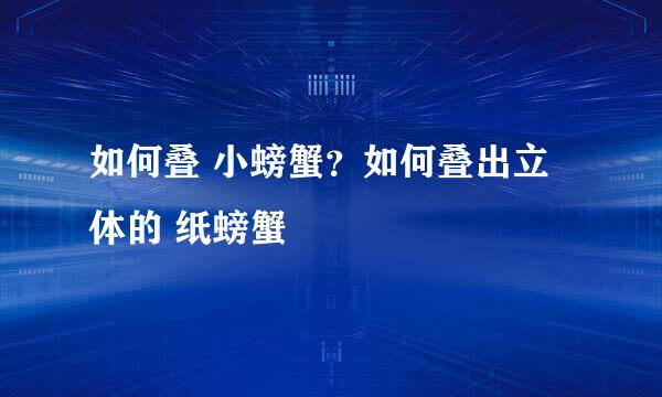 如何叠 小螃蟹？如何叠出立体的 纸螃蟹