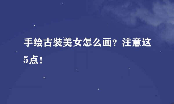 手绘古装美女怎么画？注意这5点！