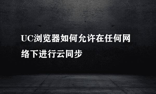 UC浏览器如何允许在任何网络下进行云同步