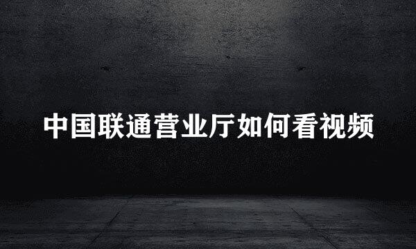 中国联通营业厅如何看视频