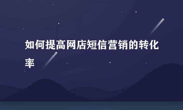 如何提高网店短信营销的转化率