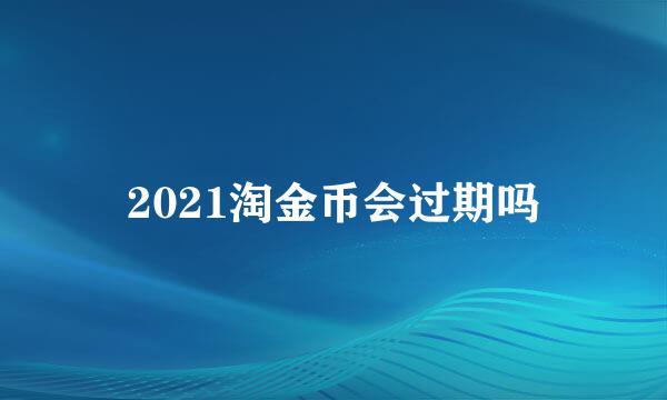 2021淘金币会过期吗
