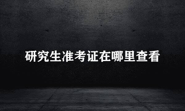 研究生准考证在哪里查看