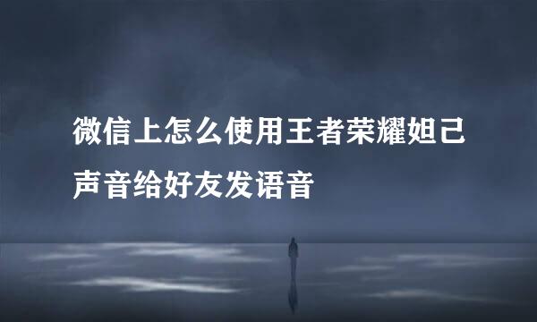 微信上怎么使用王者荣耀妲己声音给好友发语音