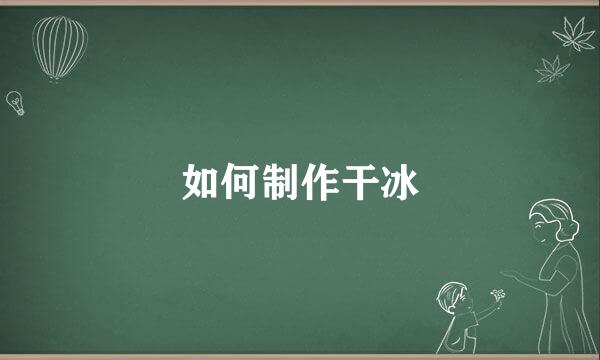 如何制作干冰