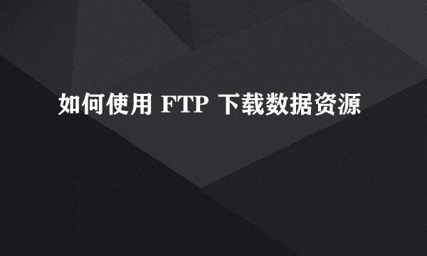 如何使用 FTP 下载数据资源