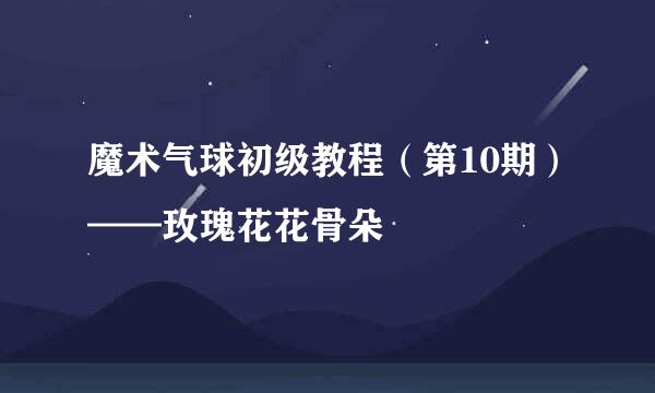 魔术气球初级教程（第10期）——玫瑰花花骨朵